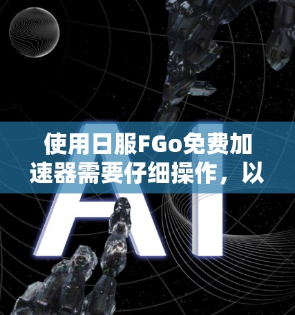 使用日服FGo免费加速器需要仔细操作，以下是对该工具的详细步骤说明