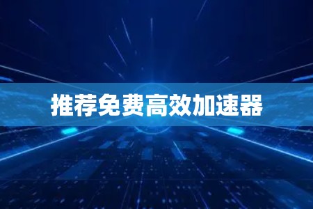 推荐免费高效加速器 推荐免费高效加速器