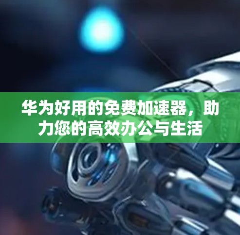 华为好用的免费加速器,助力您的高效办公与生活 华为好用的免费加速器,助力您的高效办公与生活