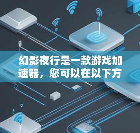 幻影夜行是一款游戏加速器,您可以在以下方式找到免费的加速器 幻影夜行是一款游戏加速器,您可以在以下方式找到免费的加速器