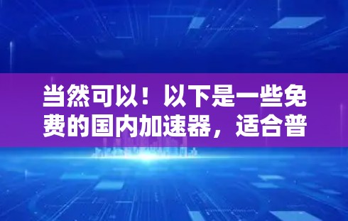 当然可以!以下是一些免费的国内加速器,适合普通用户使用 当然可以!以下是一些免费的国内加速器,适合普通用户使用