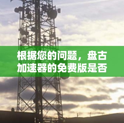 根据您的问题,盘古加速器的免费版是否能帮助您更快地玩转原神需要进一步了解。以下是分步骤的解释和建议 根据您的问题,盘古加速器的免费版是否能帮助您更快地玩转原神需要进一步了解。以下是分步骤的解释和建议