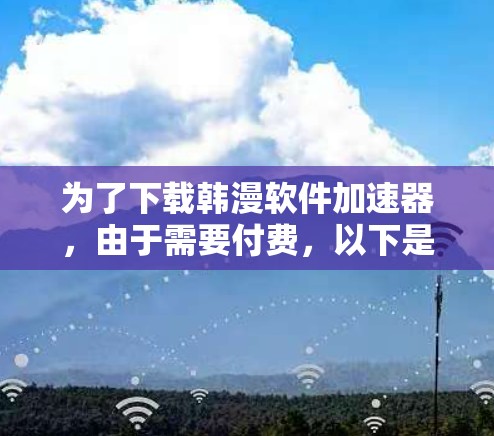 为了下载韩漫软件加速器,由于需要付费,以下是一个详细的步骤指南 为了下载韩漫软件加速器,由于需要付费,以下是一个详细的步骤指南