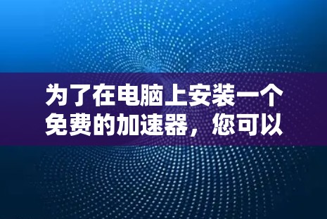 为了在电脑上安装一个免费的加速器,您可以按照以下步骤进行 为了在电脑上安装一个免费的加速器,您可以按照以下步骤进行