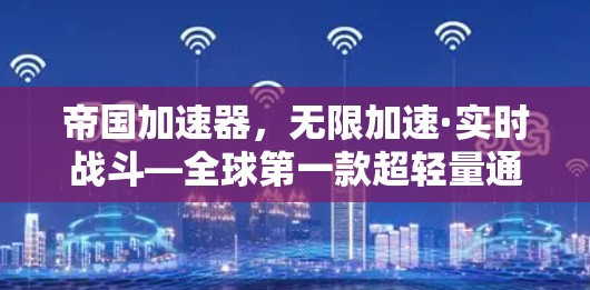 帝国加速器,无限加速·实时战斗—全球第一款超轻量通信加速器 帝国加速器,无限加速·实时战斗—全球第一款超轻量通信加速器