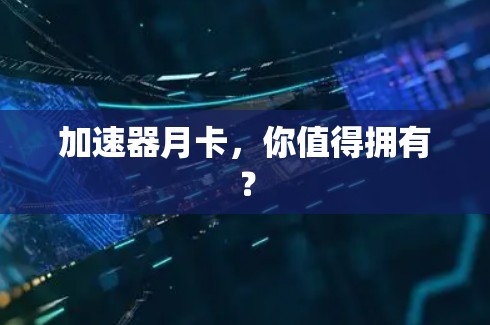 加速器月卡,你值得拥有? 加速器月卡,你值得拥有?