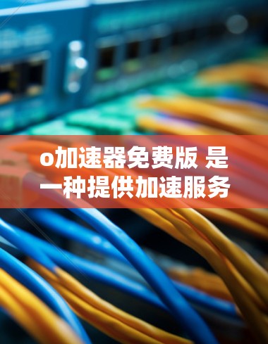 o加速器免费版 是一种提供加速服务的软件工具,通常用于下载和上传文件。以下是关于该工具的详细介绍 o加速器免费版 是一种提供加速服务的软件工具,通常用于下载和上传文件。以下是关于该工具的详细介绍