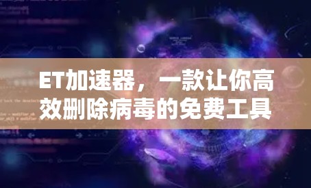 ET加速器,一款让你高效删除病毒的免费工具 ET加速器,一款让你高效删除病毒的免费工具