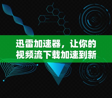 迅雷加速器,让你的视频流下载加速到新高度? 迅雷加速器,让你的视频流下载加速到新高度?