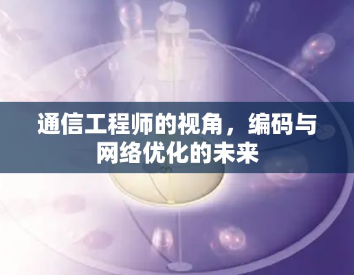 通信工程师的视角,编码与网络优化的未来