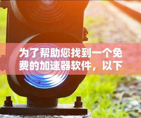 为了帮助您找到一个免费的加速器软件,以下是一步步的指南