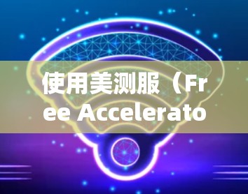 使用美测服(Free Accelerator Software)进行加密和解密,是需要谨慎操作的,以确保安全。以下是一步步的建议