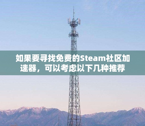 如果要寻找免费的Steam社区加速器,可以考虑以下几种推荐 如果要寻找免费的Steam社区加速器,可以考虑以下几种推荐
