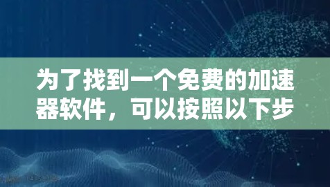 为了找到一个免费的加速器软件,可以按照以下步骤进行 为了找到一个免费的加速器软件,可以按照以下步骤进行