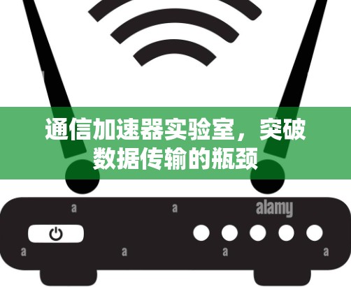 通信加速器实验室,突破数据传输的瓶颈 通信加速器实验室,突破数据传输的瓶颈