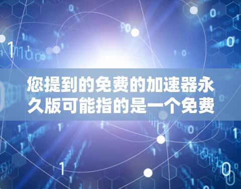 您提到的免费的加速器永久版可能指的是一个免费的加速器软件包或工具,用于提升网页加载速度。以下是关于如何获取和使用免费加速器的建议 您提到的免费的加速器永久版可能指的是一个免费的加速器软件包或工具,用于提升网页加载速度。以下是关于如何获取和使用免费加速器的建议
