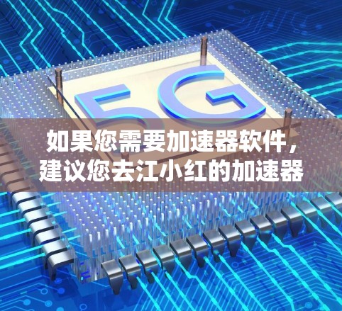 如果您需要加速器软件,建议您去江小红的加速器应用网站下载使用,但请注意,这些软件可能不是免费的。如果需要免费的加速器软件,可能需要联系江小红本人或一些专门的加速软件社区,获取免费资源