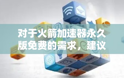 对于火箭加速器永久版免费的需求,建议您参考以下解决方案 对于火箭加速器永久版免费的需求,建议您参考以下解决方案