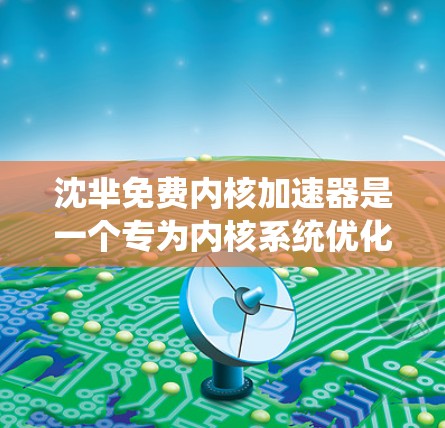 沈芈免费内核加速器是一个专为内核系统优化而设计的工具，旨在在内核上运行时加速进程的性能。以下是关于该工具的详细分析