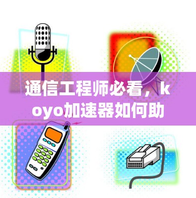 通信工程师必看,koyo加速器如何助力您的通信下载