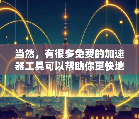 当然，有很多免费的加速器工具可以帮助你更快地下载任何文件。以下是几个推荐的免费加速器