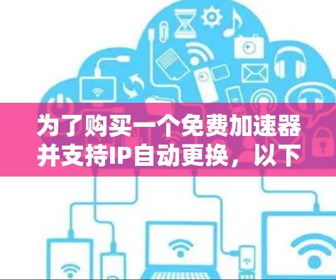 为了购买一个免费加速器并支持IP自动更换,以下是一个结构化的建议 为了购买一个免费加速器并支持IP自动更换,以下是一个结构化的建议