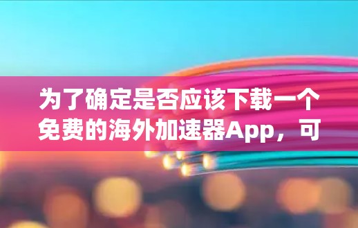 为了确定是否应该下载一个免费的海外加速器App，可以按照以下步骤进行评估