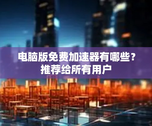 电脑版免费加速器有哪些?推荐给所有用户 电脑版免费加速器有哪些?推荐给所有用户