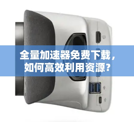 全量加速器免费下载，如何高效利用资源？