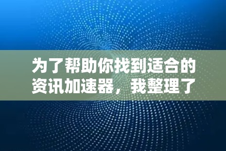 为了帮助你找到适合的资讯加速器,我整理了几个推荐工具,并根据你的使用习惯和需求进行了拟合 为了帮助你找到适合的资讯加速器,我整理了几个推荐工具,并根据你的使用习惯和需求进行了拟合