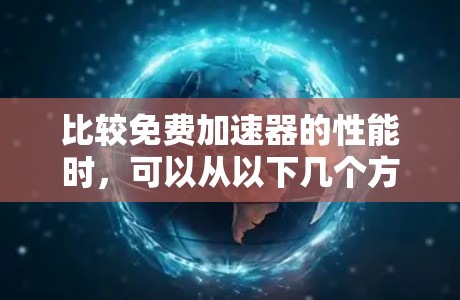 比较免费加速器的性能时,可以从以下几个方面进行全面分析,以帮助你做出正确的选择
