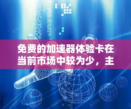 免费的加速器体验卡在当前市场中较为少,主要集中在以下几种类型
