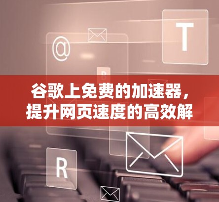 谷歌上免费的加速器,提升网页速度的高效解决方案