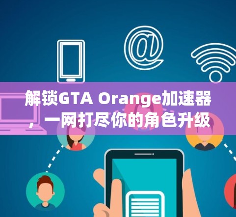 解锁GTA Orange加速器，一网打尽你的角色升级！