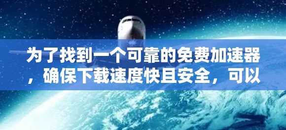 为了找到一个可靠的免费加速器,确保下载速度快且安全,可以按照以下步骤操作