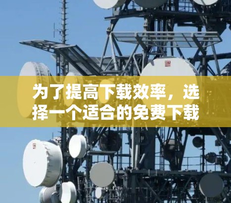 为了提高下载效率,选择一个适合的免费下载自动加速器是一个不错的选择。以下是一些推荐,帮助你更好地找到适合你的工具