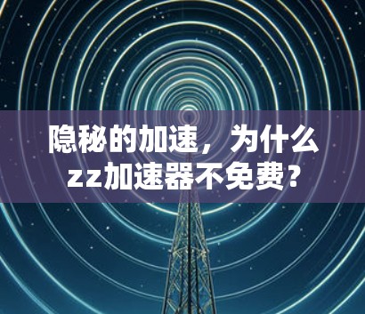 隐秘的加速,为什么zz加速器不免费? 隐秘的加速,为什么zz加速器不免费?