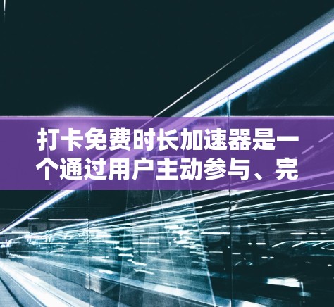 打卡免费时长加速器是一个通过用户主动参与、完成任务或完成某种活动来提升其免费时长的服务或产品的一部分。以下是对该概念的详细分析 打卡免费时长加速器是一个通过用户主动参与、完成任务或完成某种活动来提升其免费时长的服务或产品的一部分。以下是对该概念的详细分析