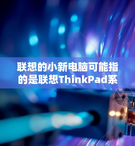 联想的小新电脑可能指的是联想ThinkPad系列中的某个型号，例如ThinkPad T44或者ThinkPad T5等。联想的小新电脑通常支持加速器，但需要根据自己的电脑配置和需求来选择合适的加速器
