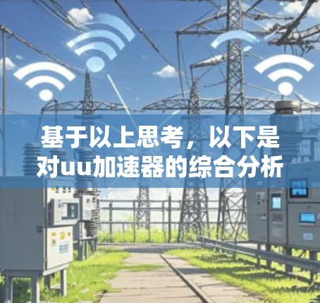 基于以上思考，以下是对uu加速器的综合分析和建议