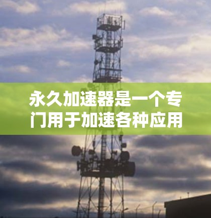 永久加速器是一个专门用于加速各种应用的工具,旨在提高使用效率。以下是一个结构化的推荐和使用指南