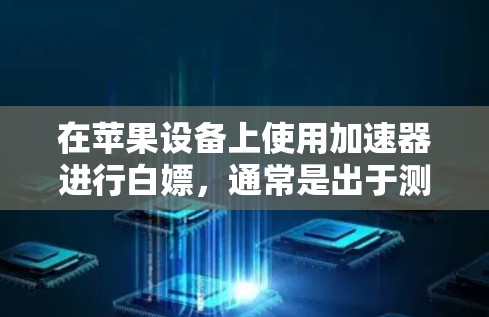在苹果设备上使用加速器进行白嫖,通常是出于测试或学习的目的,而不是实际购买或使用加速器。以下是一些关于如何在苹果设备上使用加速器的一些建议和方法