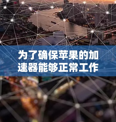 为了确保苹果的加速器能够正常工作,以下是一些步骤和方法的建议 为了确保苹果的加速器能够正常工作,以下是一些步骤和方法的建议