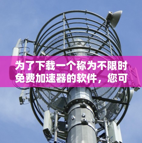 为了下载一个称为不限时免费加速器的软件，您可以按照以下步骤操作