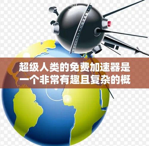 超级人类的免费加速器是一个非常有趣且复杂的概念，因为它涉及到科技、人工智能、超自然力量以及超能力等多个领域。以下是一些可能的解决方案