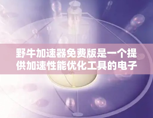 野牛加速器免费版是一个提供加速性能优化工具的电子设备,主要功能包括以下几点 野牛加速器免费版是一个提供加速性能优化工具的电子设备,主要功能包括以下几点