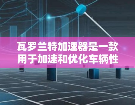 瓦罗兰特加速器是一款用于加速和优化车辆性能的工具,通常支持免费版、付费版以及更多功能。如果你正在寻找一种免费的加速器,可能指的是瓦罗兰特加速器。以下是关于瓦罗兰特加速器的详细介绍 瓦罗兰特加速器是一款用于加速和优化车辆性能的工具,通常支持免费版、付费版以及更多功能。如果你正在寻找一种免费的加速器,可能指的是瓦罗兰特加速器。以下是关于瓦罗兰特加速器的详细介绍