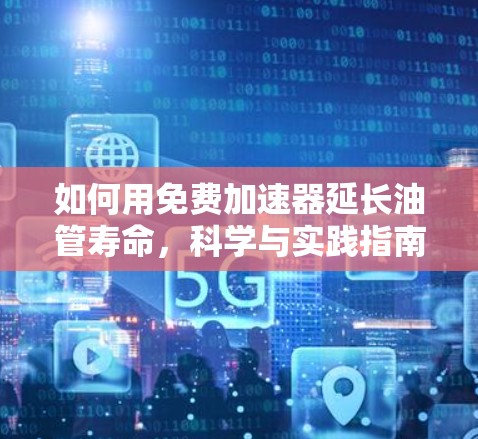 如何用免费加速器延长油管寿命，科学与实践指南