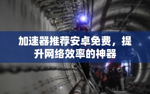 加速器推荐安卓免费,提升网络效率的神器 加速器推荐安卓免费,提升网络效率的神器