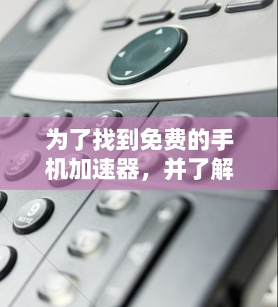 为了找到免费的手机加速器，并了解如何获取它们，以下是一些具体的步骤和推荐